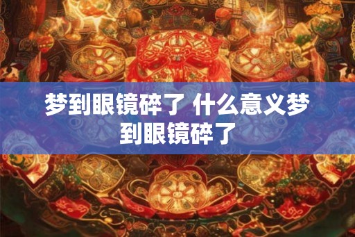 梦到眼镜碎了 什么意义梦到眼镜碎了