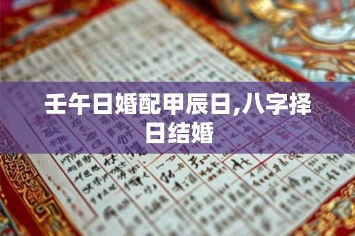 壬午日婚配甲辰日,八字择日结婚 壬午日婚配甲辰日,八字择日结婚