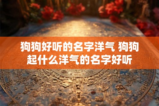 狗狗好听的名字洋气 狗狗起什么洋气的名字好听