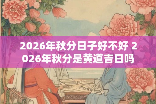 2026年秋分日子好不好 2026年秋分是黄道吉日吗