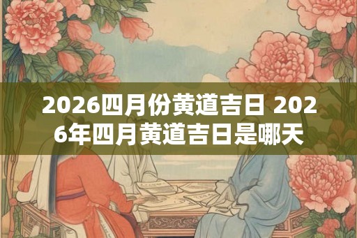 2026四月份黄道吉日 2026年四月黄道吉日是哪天