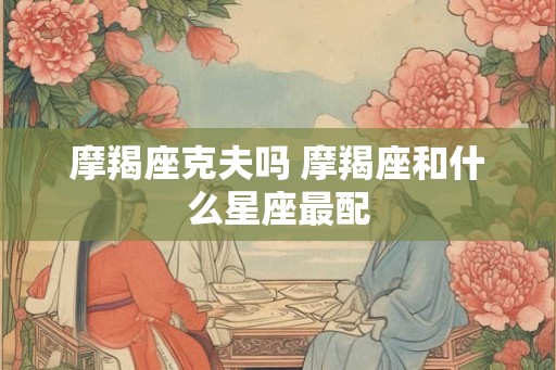 摩羯座克夫吗 摩羯座和什么星座最配