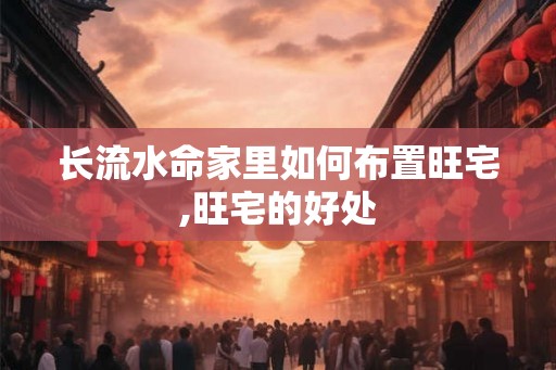 长流水命家里如何布置旺宅,旺宅的好处