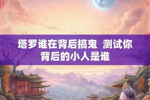 塔罗谁在背后搞鬼  测试你背后的小人是谁