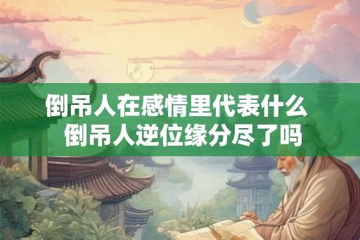 倒吊人在感情里代表什么  倒吊人逆位缘分尽了吗
