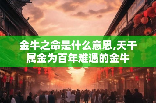金牛之命是什么意思,天干属金为百年难遇的金牛 金牛之命是什么意思,天干属金为百年难遇的金牛