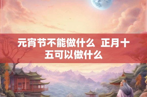 元宵节不能做什么  正月十五可以做什么