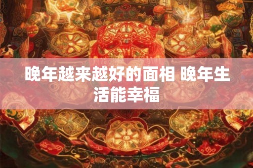 晚年越来越好的面相 晚年生活能幸福