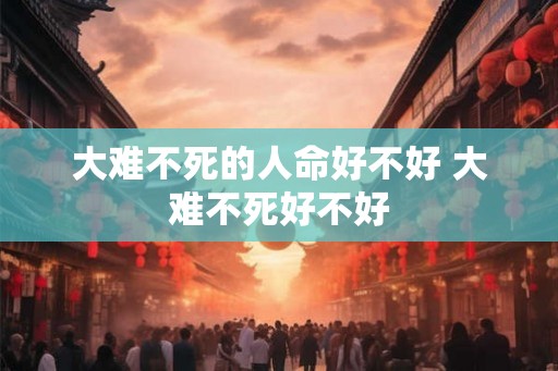 大难不死的人命好不好 大难不死好不好