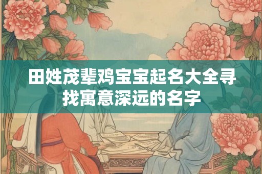 田姓茂辈鸡宝宝起名大全寻找寓意深远的名字