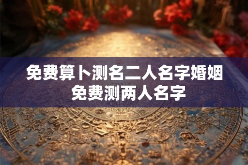 免费算卜测名二人名字婚姻  免费测两人名字