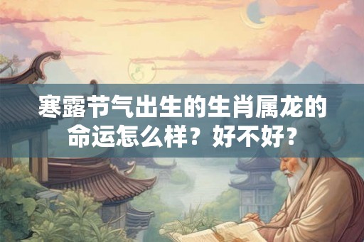 寒露节气出生的生肖属龙的命运怎么样?好不好? 寒露节气出生的生肖属龙的命运怎么样?好不好?
