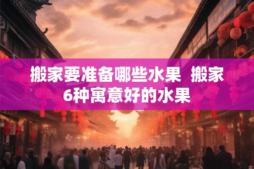 搬家要准备哪些水果  搬家6种寓意好的水果