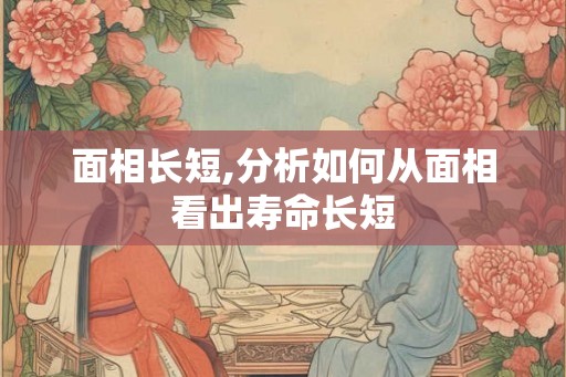 面相长短,分析如何从面相看出寿命长短