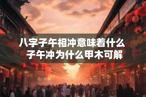 八字子午相冲意味着什么  子午冲为什么甲木可解