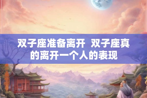 双子座准备离开  双子座真的离开一个人的表现