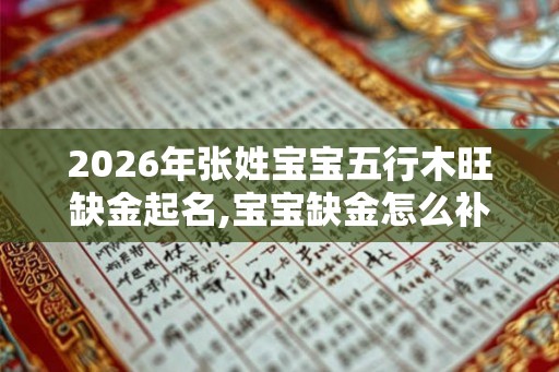 2026年张姓宝宝五行木旺缺金起名,宝宝缺金怎么补？