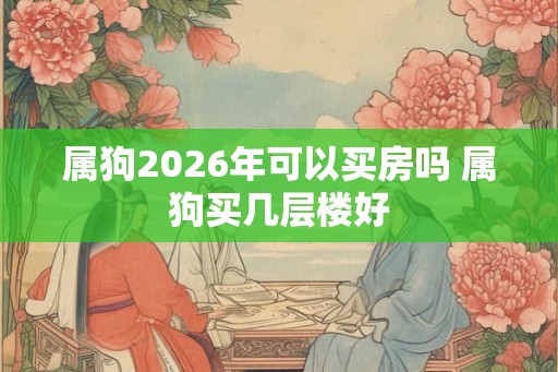 属狗2026年可以买房吗 属狗买几层楼好