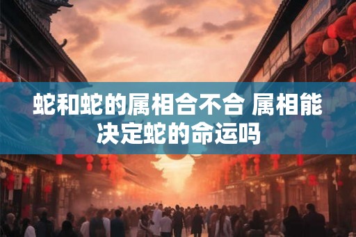 蛇和蛇的属相合不合 属相能决定蛇的命运吗