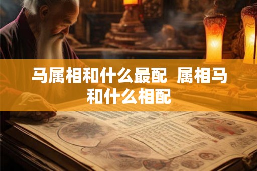 马属相和什么最配  属相马和什么相配