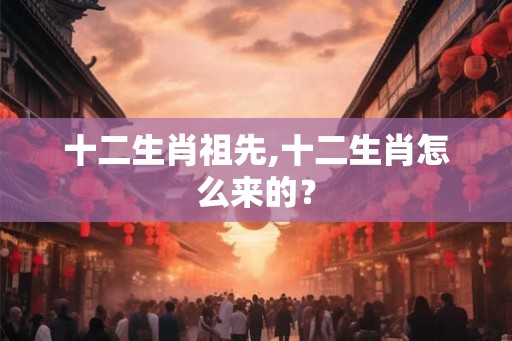十二生肖祖先,十二生肖怎么来的？