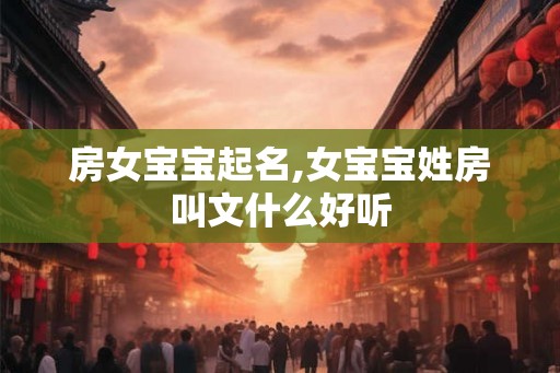 房女宝宝起名,女宝宝姓房叫文什么好听