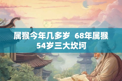 属猴今年几多岁 68年属猴54岁三大坎坷 属猴今年几多岁 68年属猴54岁三大坎坷