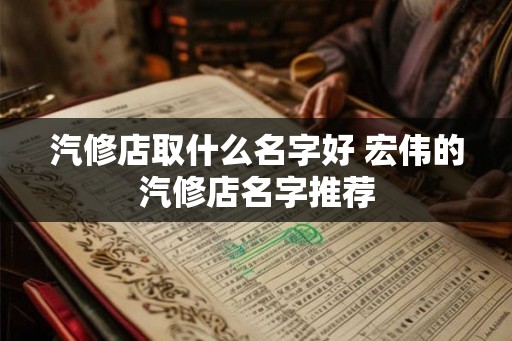汽修店取什么名字好 宏伟的汽修店名字推荐