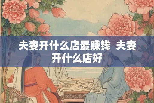 夫妻开什么店最赚钱  夫妻开什么店好