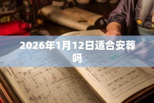 2026年1月12日适合安葬吗