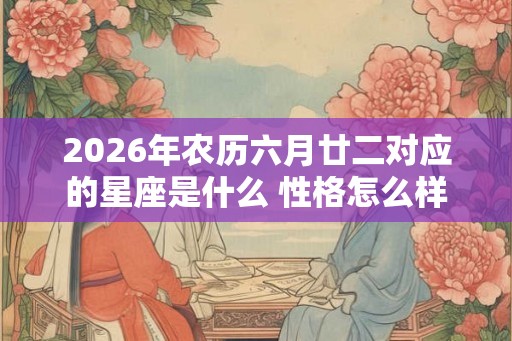2026年农历六月廿二对应的星座是什么 性格怎么样