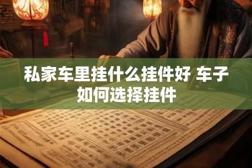 私家车里挂什么挂件好 车子如何选择挂件