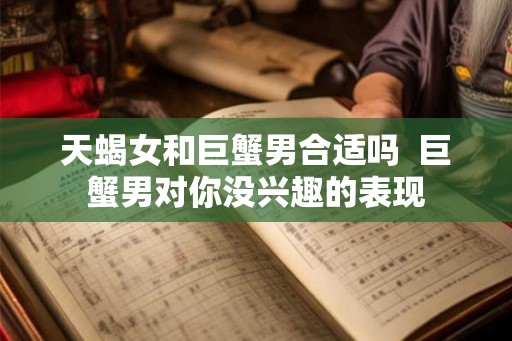 天蝎女和巨蟹男合适吗  巨蟹男对你没兴趣的表现