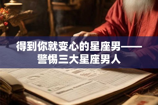 得到你就变心的星座男——警惕三大星座男人