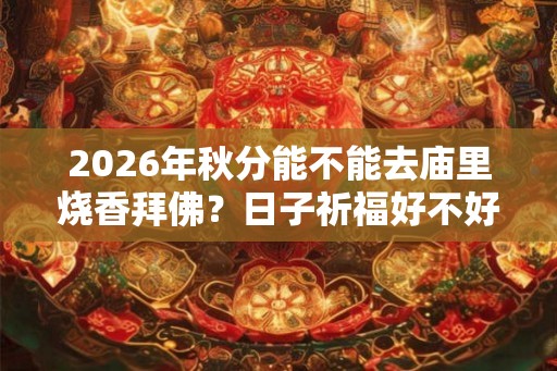 2026年秋分能不能去庙里烧香拜佛？日子祈福好不好？