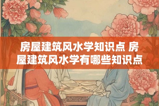 房屋建筑风水学知识点 房屋建筑风水学有哪些知识点