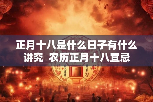 正月十八是什么日子有什么讲究 农历正月十八宜忌 正月十八是什么日子有什么讲究 农历正月十八宜忌