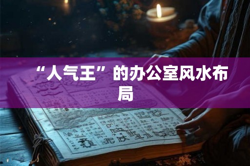 “人气王”的办公室风水布局