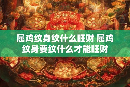 属鸡纹身纹什么旺财 属鸡纹身要纹什么才能旺财