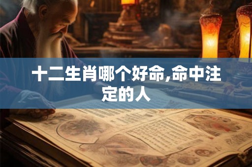 十二生肖哪个好命,命中注定的人