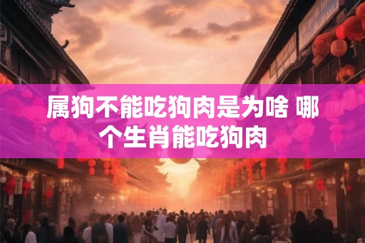 属狗不能吃狗肉是为啥 哪个生肖能吃狗肉 属狗不能吃狗肉是为啥 哪个生肖能吃狗肉
