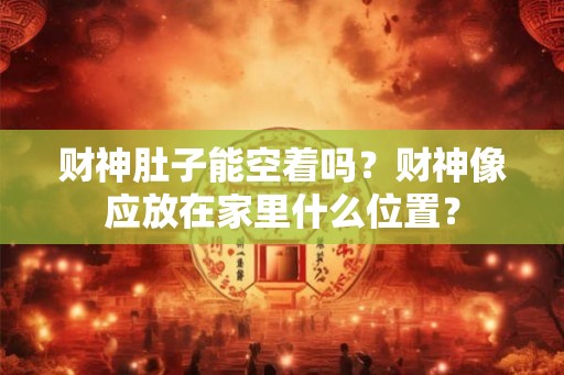 财神肚子能空着吗?财神像应放在家里什么位置? 财神肚子能空着吗?财神像应放在家里什么位置?