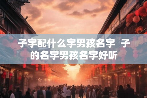 子字配什么字男孩名字  子的名字男孩名字好听
