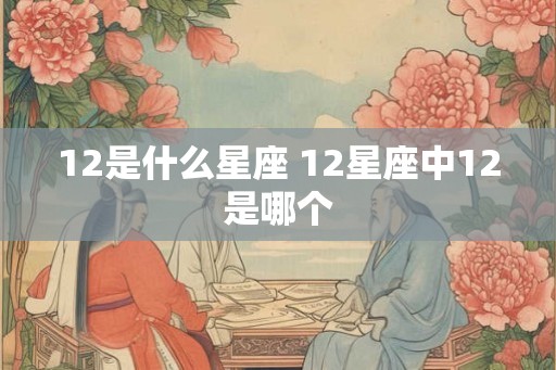 12是什么星座 12星座中12是哪个