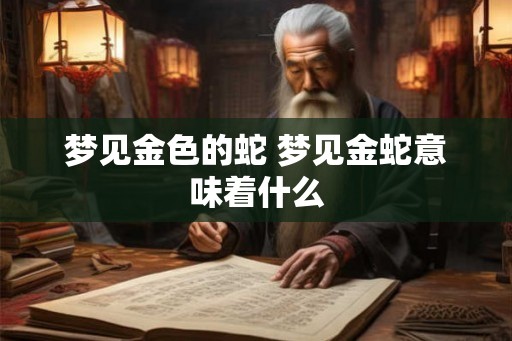 梦见金色的蛇 梦见金蛇意味着什么