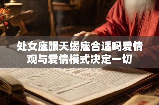 处女座跟天蝎座合适吗爱情观与爱情模式决定一切