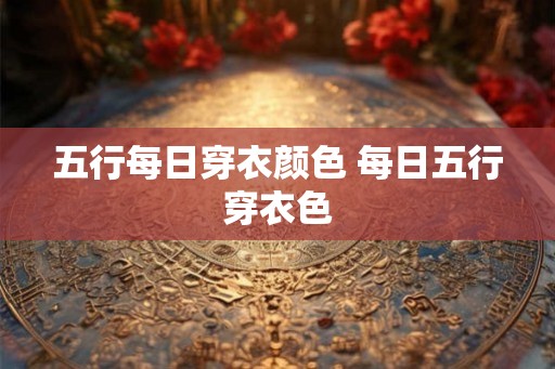 五行每日穿衣颜色 每日五行穿衣色