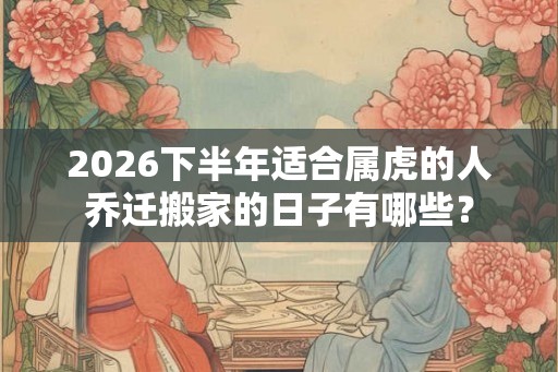 2026下半年适合属虎的人乔迁搬家的日子有哪些？