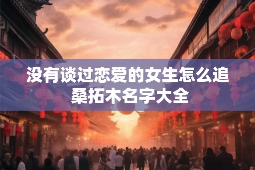 没有谈过恋爱的女生怎么追 桑拓木名字大全