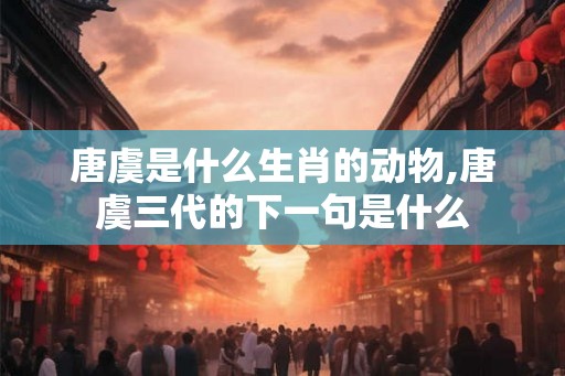 唐虞是什么生肖的动物,唐虞三代的下一句是什么